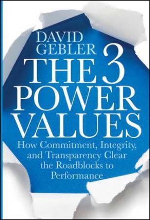 The Three Power Values: How Commitment, Integrity, and Transparency Clear the Roadblocks to Performance by David Gebler