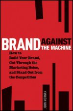 Brand Against the Machine How to Build Your Brand Cut Through the Marketing Noise and Stand Out From the Competition