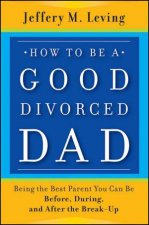 How to Be a Good Divorced Dad Being the Best Parent You Can Be Before During and After the Breakup