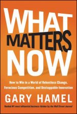 What Matters Now How to Win in a World of Relentless Change Ferocious Competition and Unstoppable Innovation