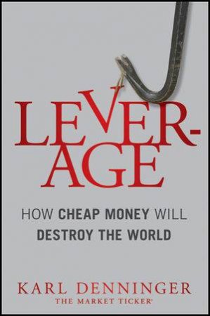 Leverage: How Cheap Money Will Destroy the World by Karl Denninger