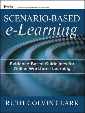 Scenario-Based E-learning: Evidence-Based Instructional Guidelines For Online And Classroom Delivery by Clark