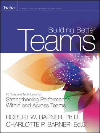 Building Better Teams: 70 Tools and Techniques for Strengthening Performance Within and Across Teams by Robert Barner &  Charlotte P. Barner