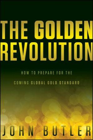 The Golden Revolution: How to Prepare for the Coming Global Gold Standard by John Butler 