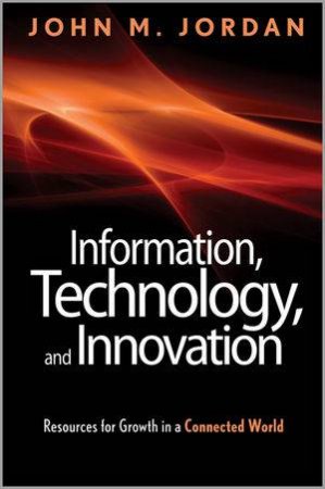 Information, Technology, and Innovation: Resources for Growth in a Connected World by John M. Jordan