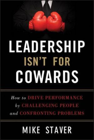 Leadership Isn't for Cowards: How to Drive Performance By Challenging People and Confronting Problems by Mike Staver