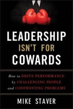 Leadership Isnt for Cowards How to Drive Performance By Challenging People and Confronting Problems
