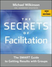 The Secrets of Facilitation New and Revised The Smart Guide to Getting Results with Groups