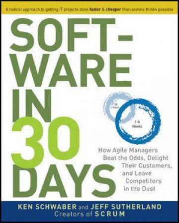 Software in 30 Days: How Agile Managers Beat the Odds, Delight Their Customers, And Leave Competitors In the Dust by Ken Schwaber & Jeff Sutherland