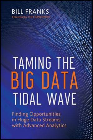 Taming The Big Data Tidal Wave: Finding Opportunities in Huge Data Streams with Advanced Analytics by Bill Franks