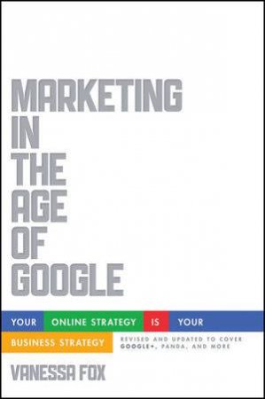 Marketing in the Age of Google: Your Online Strategy IS Your Business Strategy, Revised and Updated by Vanessa Fox
