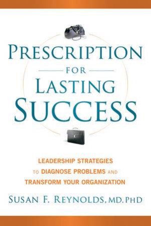 Prescription for Lasting Success: Leadership Strategies to Diagnose Problems and Transform Your Organization by Susan Reynolds