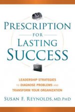 Prescription for Lasting Success Leadership Strategies to Diagnose Problems and Transform Your Organization
