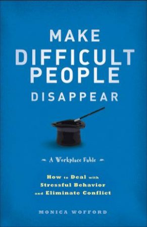 Make Difficult People Disappear: How to Deal with Stressful Behavior and Eliminate Conflict by Monica Wofford