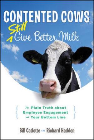 Contented Cows Still Give Better Milk: The Plain Truth About Employee Engagement and Your Bottom Line by Bill Catlette