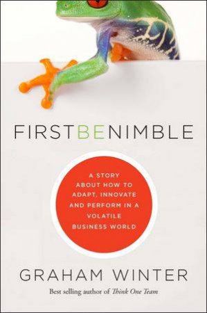 First Be Nimble: A Story About How to Adapt, Innovate and Perform in a Volatile Business World by Graham Winter