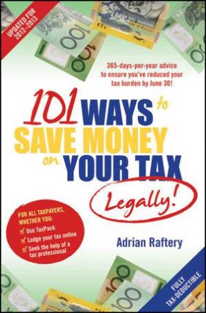 101 Ways to Save Money on Your Tax - Legally! 2012 - 2013 by Adrian Raftery
