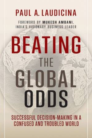 Beating the Global Odds: High Stakes Decision-Making for Success by Paul A. Laudicina