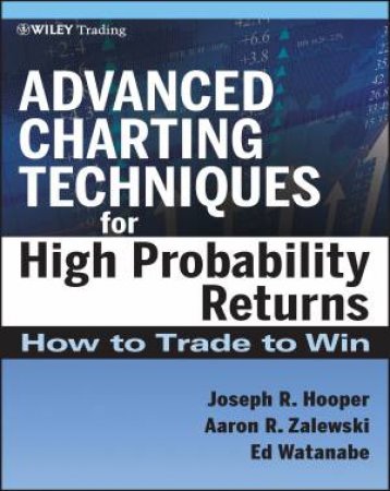 Advanced Charting Techniques For High Probability Returns: How To Trade To Win by Joseph R. Hooper, Aaron R. Zalewski, Ed Watanabe