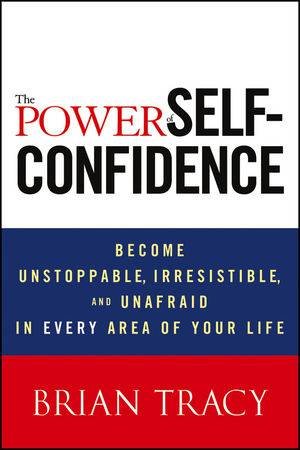 The Power Of Self-Confidence: Become Unstoppable, Irresistible, And Unafraid In Every Area Of Your Life by Brian Tracy