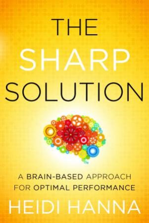 The Sharp Solution: A Brain-based Approach for Optimal Performance by Heidi Hanna