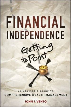 Financial Independence (Getting to Point X): An Advisor's Guide to Comprehensive Wealth Management by John J. Vento
