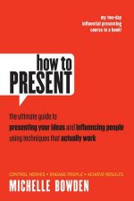 How to Present The Ultimate Guide to Presenting Your Ideas and Influencing People Using Techniques That Actually Work