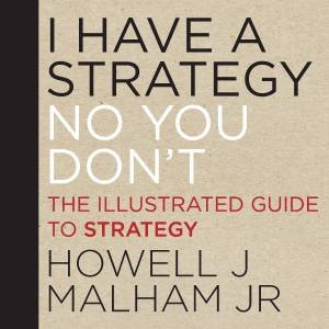 I Have a Strategy (No, You Don't) : The Illustrated Guide to Strategy by Howell J. Malham, Jr.