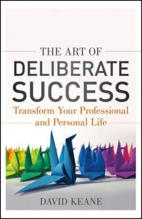 The Art of Deliberate Success: Transform Your Professional And Personal Life