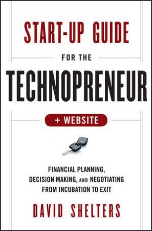 Start-up Guide for the Technopreneur: Financial Planning, Decision Making, and Negotiating From Incubation to Exit + Web by David Shelters