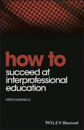 How To Succeed At Interprofessional Education by Peter Donnelly