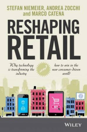 Reshaping Retail: Why Technology is Transforming the Industry and How to Win in the New Consumer Driven World by Stefan Niemeier & Andrea Zocchi & Marco Catena