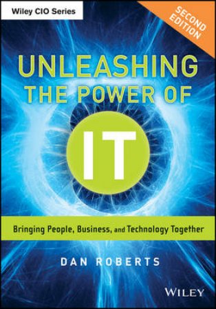 Unleashing the Power of IT: Bringing People, Business, and Technology Together (2nd Edition) by Dan Roberts