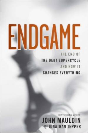 Endgame: The End of the Debt SuperCycle and How It Changes Everything by John Mauldin & Jonathan Tepper