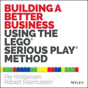 Building a Better Business Using the Lego Serious Play Method by Per Kristiansen & Robert Rasmussen
