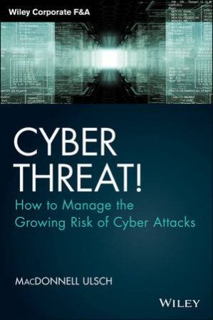 Cyber Threat! How to Manage the Growing Risk of Cyber Attacks by MacDonnell Ulsch
