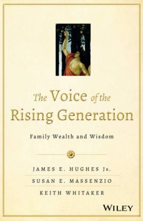 The Voice of the Rising Generation: Family Wealth and Wisdom by James E. Hughes, Jr. & Susan E. Massenzio & Keith Whitaker 