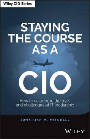 Staying the Course as a Cio: How to overcome the trials and challenges of leadership by Jonathan Mitchell