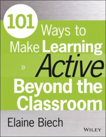101 Ways to Make Learning Active Beyond the Classroom by Elaine Biech