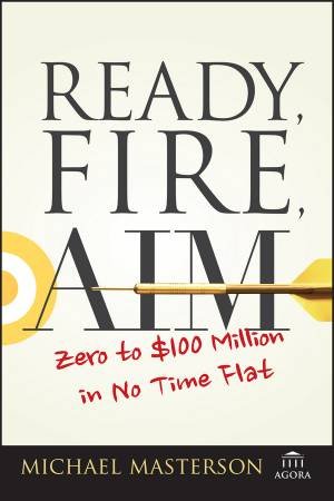 Ready, Fire, Aim - Zero To $100 Million In No Time Flat by M Masterson