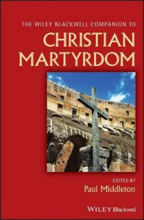 Wiley Blackwell Companion To Christian Martyrdom by Paul Middleton