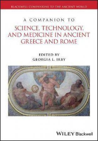 A Companion To Science, Technology, And Medicine In Ancient Greece And Rome by Georgia L. Irby