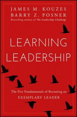 Learning Leadership: The Five Fundamentals Of Becoming An Exemplary Leader by James M. Kouzes & Barry Z. Posner