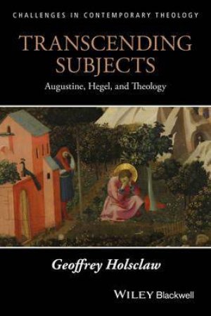 Transcending Subjects: Augustine, Hegel, And Theology by Geoffrey Holsclaw