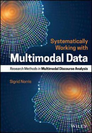 Systematically Working With Multimodal Data: Research Methods In Multimodal Discourse Analysis by Sigrid Norris