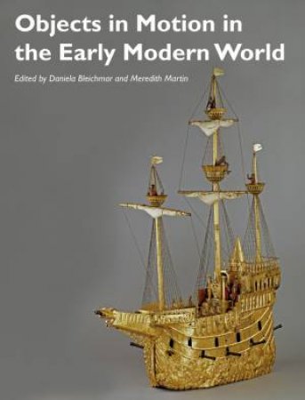 Objects In Motion In The Early Modern World by Daniela Bleichmar & Meredith Martin