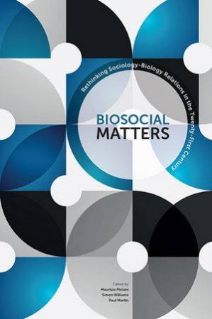 Biosocial Matters: Rethinking The Sociology-Biology Relations In The Twenty-First Century by Maurizio Meloni & Simon J. Williams & Paul Martin