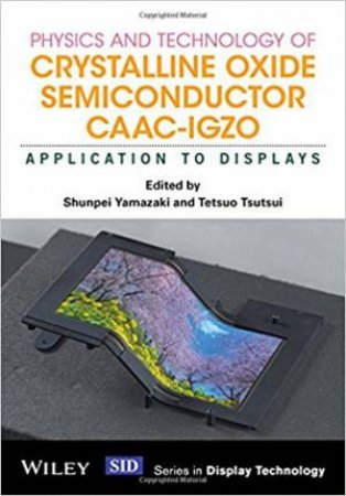 Physics And Technology Of Crystalline Oxide Semiconductor CAAC-IGZO: Application To Displays by Shunpei Yamazaki & Tetsuo Tsutsui