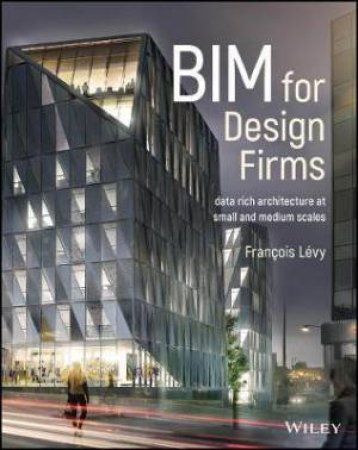 Bim For Design Firms: Data Rich Architecture At Small And Medium Scales by Franois Lvy