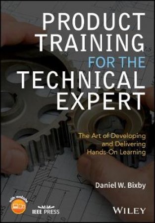 Product Training For The Technical Expert: The Art Of Developing And Delivering Hands-On Learning by Daniel W. Bixby